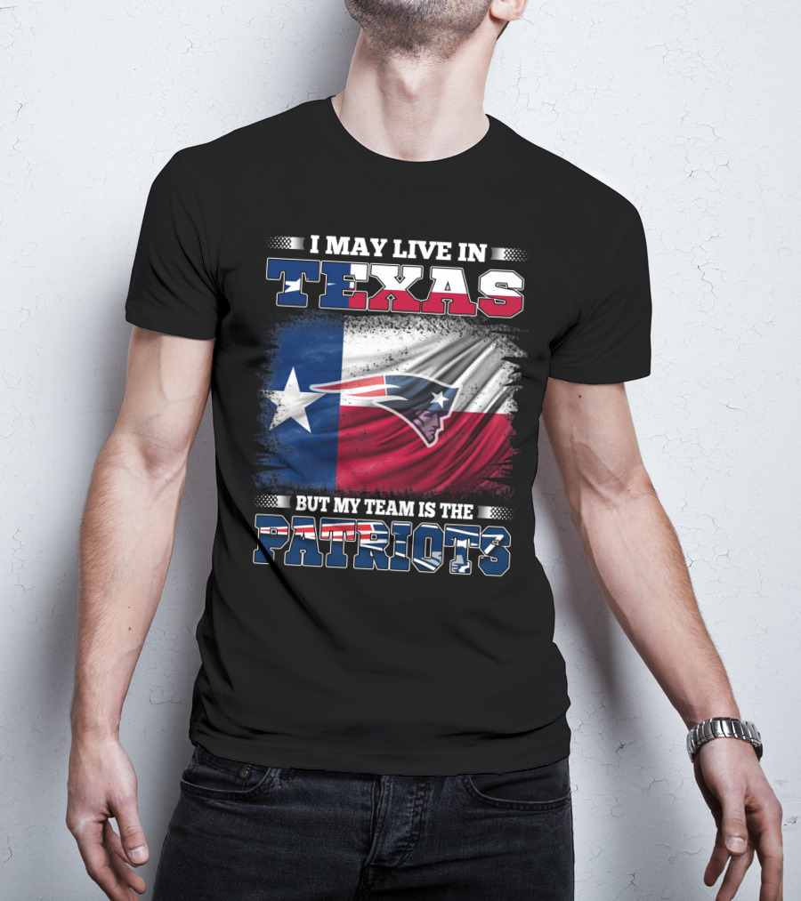 I May Live In Texas But My Team Is The Patriots T-Shirt