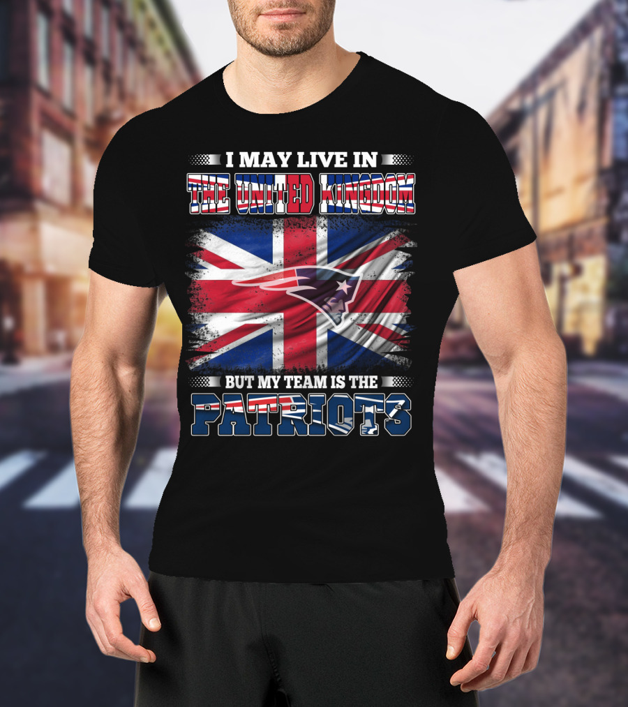 I May Live In The United Kingdom But My Team Is The Patriots T-Shirt