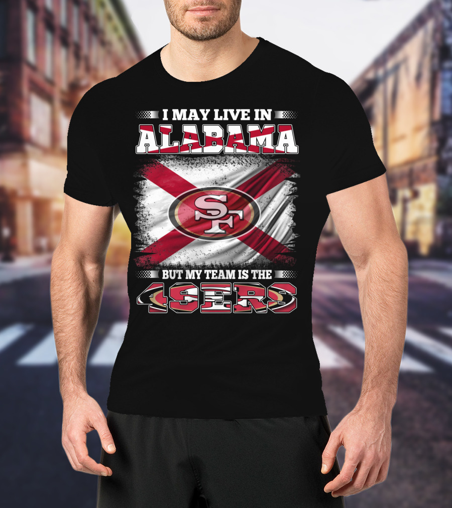 I May Live In Alabama But My Team Is The 49ers San Francisco Football T-Shirt