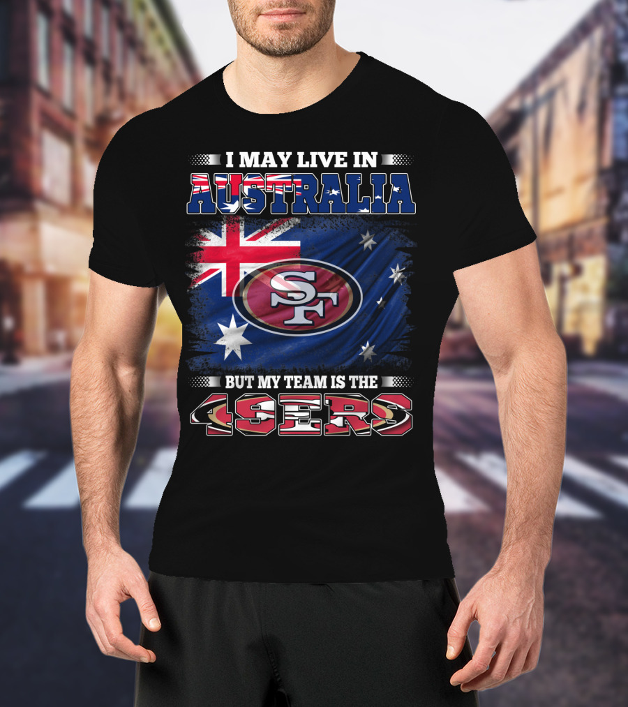 I May Live In Australia But My Team Is The 49ers T-Shirt