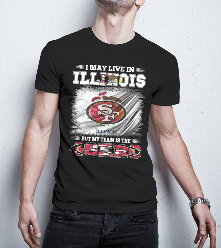 I May Live In Illinois But My Team Is The San Francisco 49ers T-Shirt