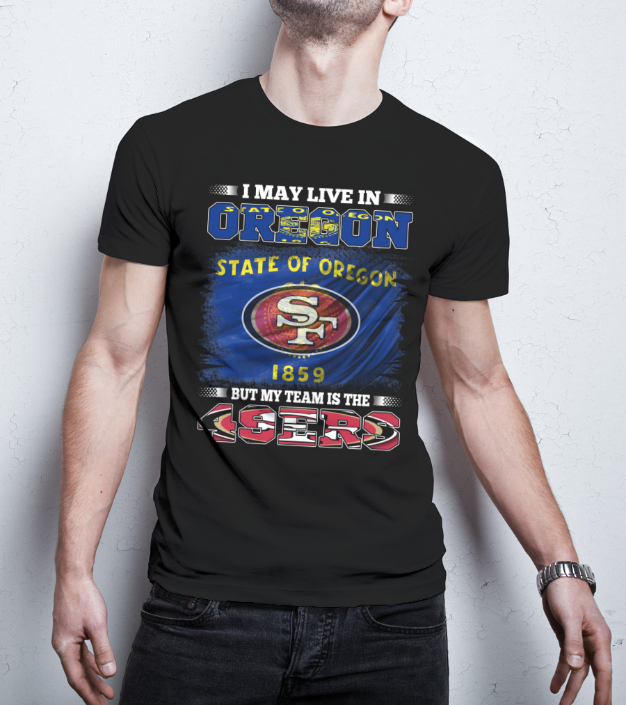 I May Live In Oregon State 1859 Flag But My Team Is The 49ers SF T-Shirt