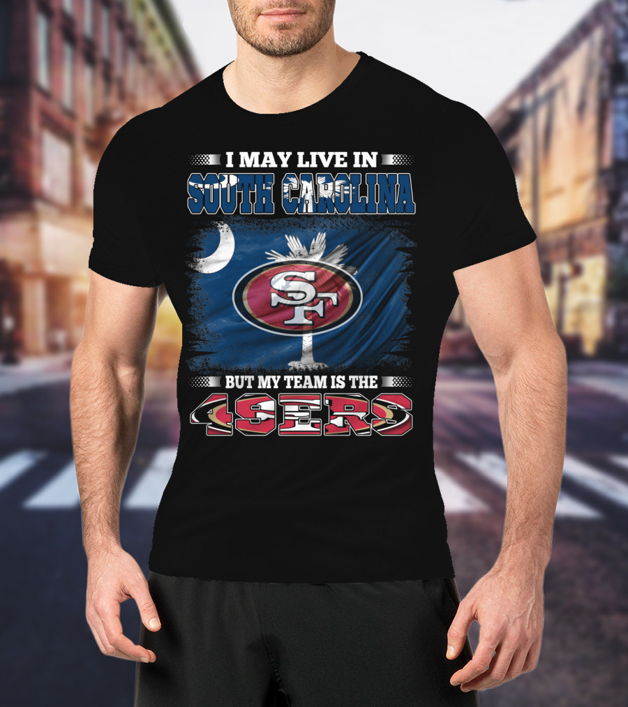 I May Live In South Carolina But My Team Is The 49ers T-Shirt