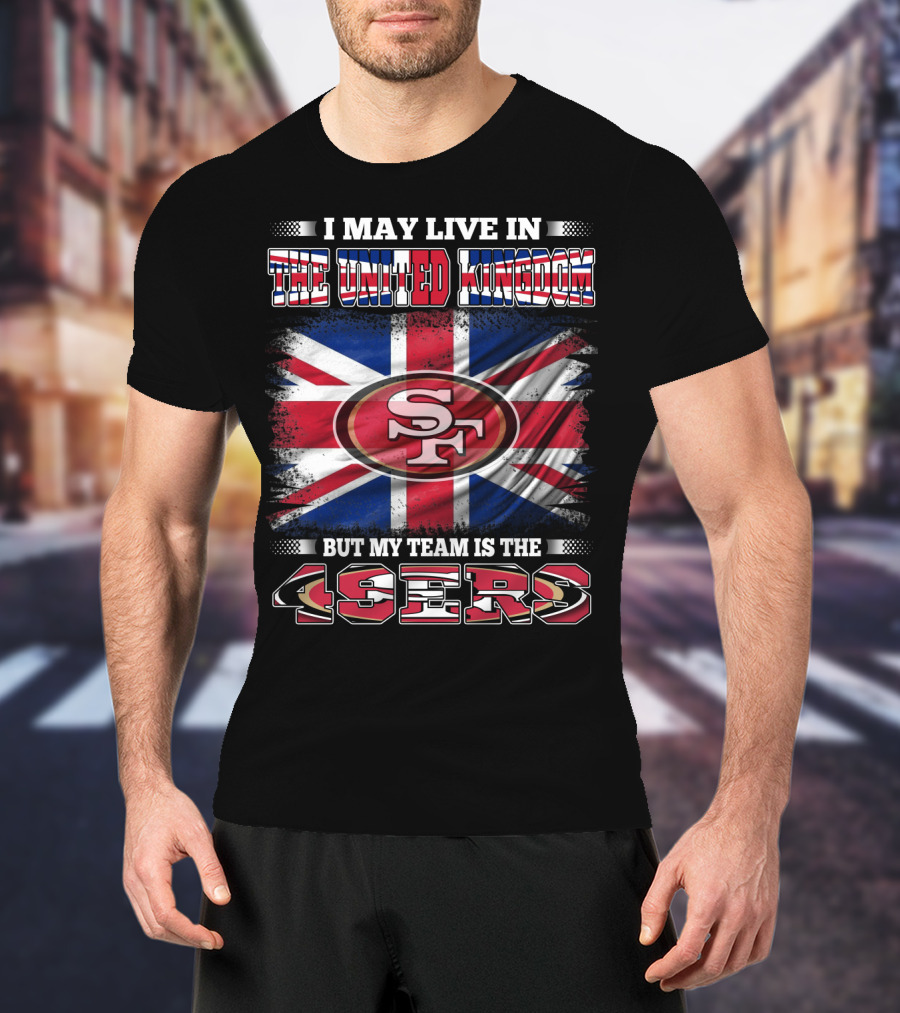 I May Live In The United Kingdom But My Team Is The 49ers T-Shirt