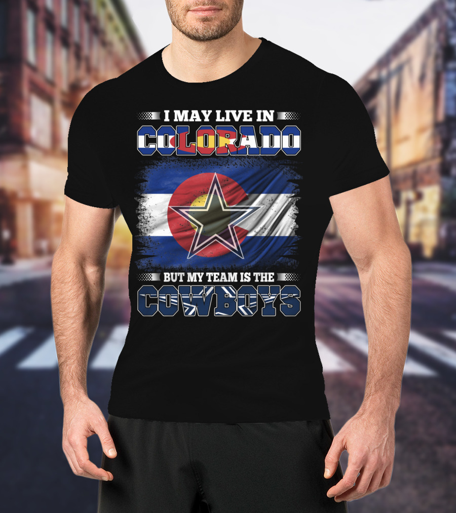 I May Live In Colorado But My Team Is The Cowboys T-Shirt