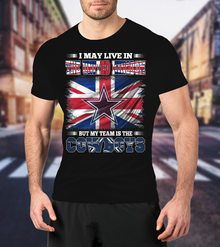 I May Live In The United Kingdom But My Team Is The Cowboys T-Shirt