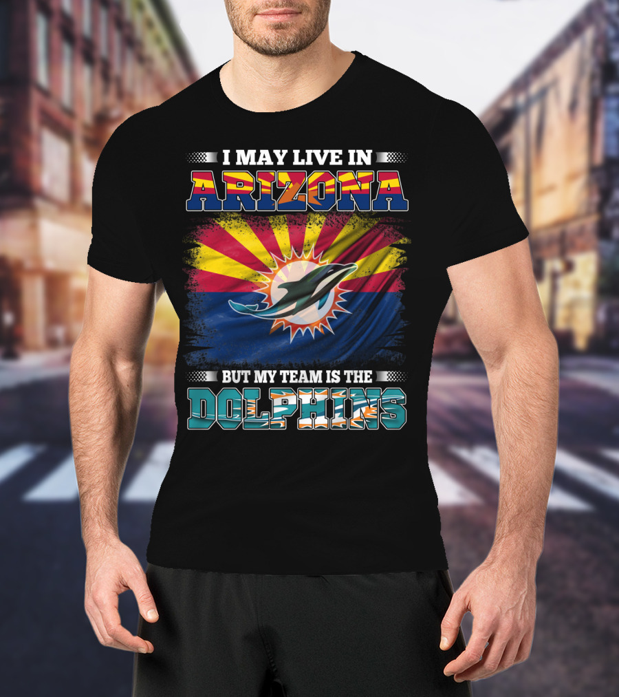 I May Live In Arizona But My Team Is The Dolphins T-Shirt