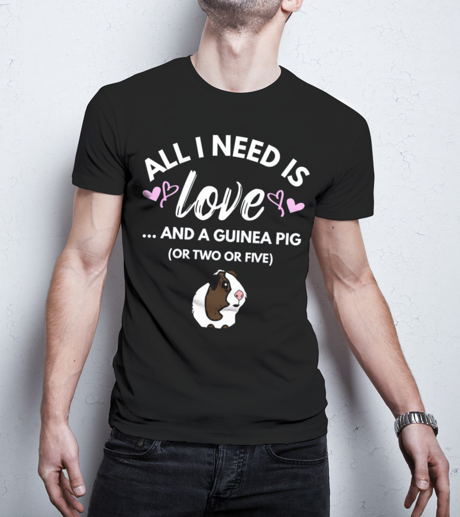 All I Need Is Love And A Guinea Pig OR Two OR Five T-Shirt