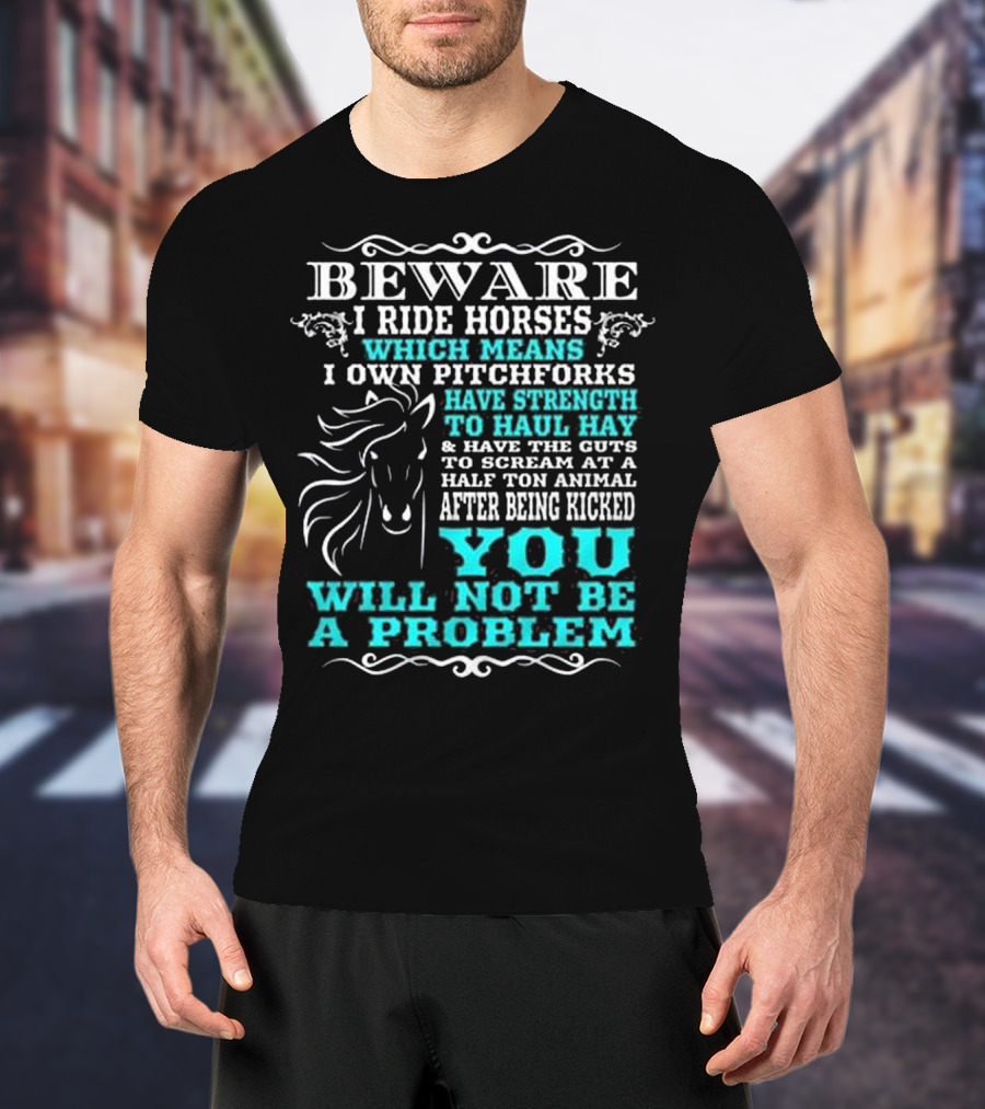 BEWARE I Ride Horses Which Means I Own Pitchforks Have Strength To Haul Hay And Have The Guts To Scream At A Half Ton Animal After Being Kicked You Will Not Be A Problem T-Shirt