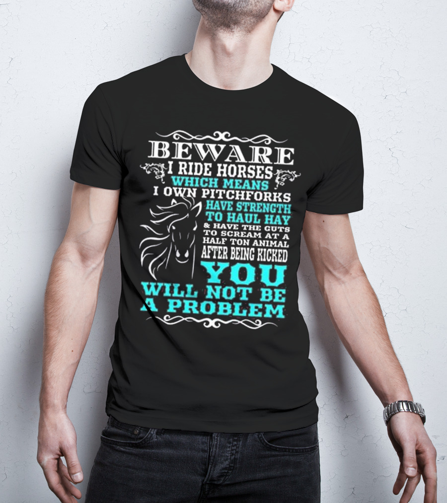 BEWARE I Ride Horses Which Means I Own Pitchforks Have Strength To Haul Hay And Have The Guts To Scream At A Half Ton Animal After Being Kicked You Will Not Be A Problem T-Shirt