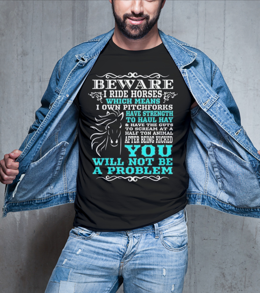 BEWARE I Ride Horses Which Means I Own Pitchforks Have Strength To Haul Hay And Have The Guts To Scream At A Half Ton Animal After Being Kicked You Will Not Be A Problem T-Shirt