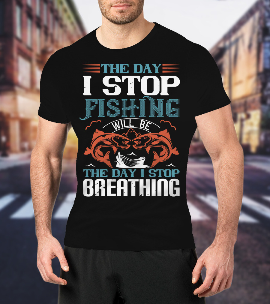 The Day I Stop Fishing Will Be The Day I Stop Breathing T-Shirt