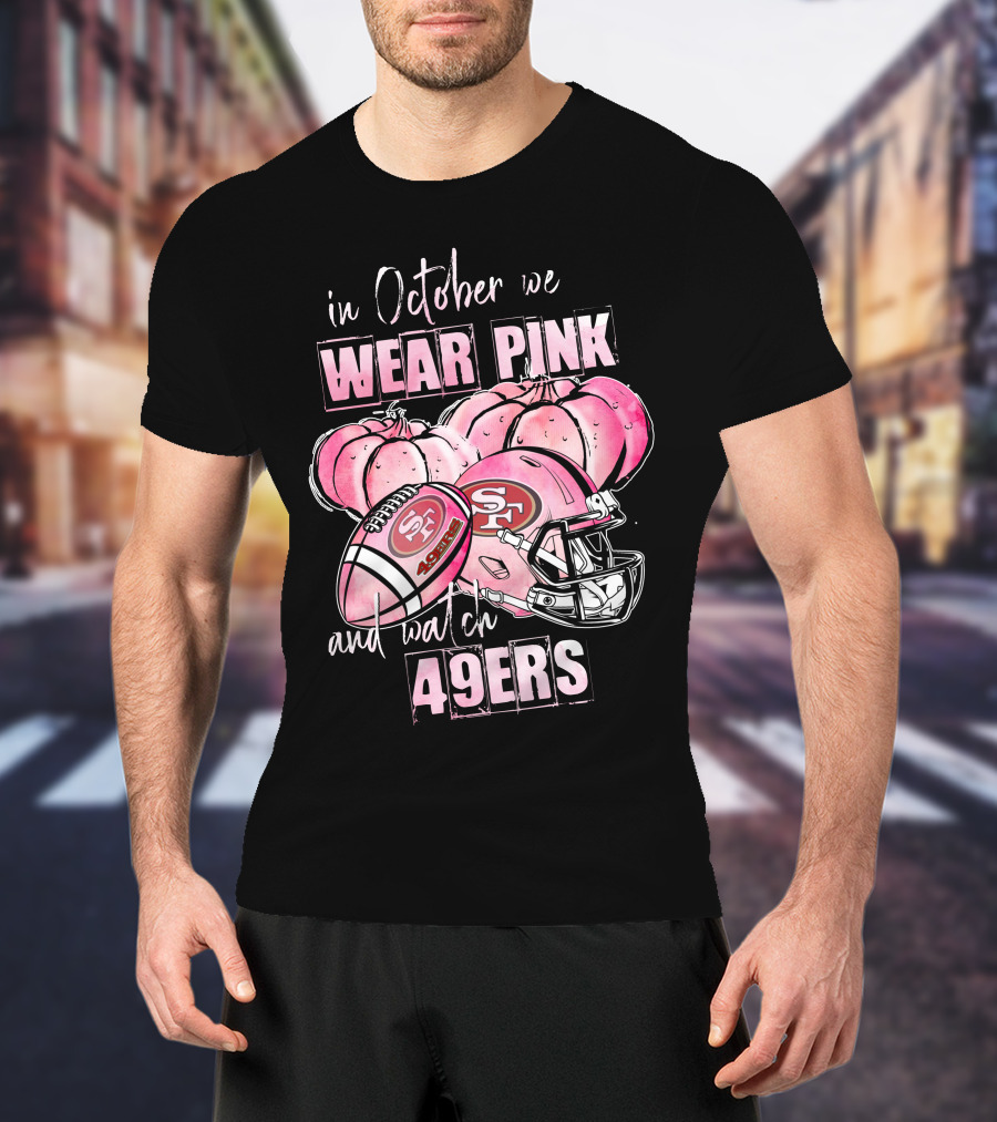 San Francisco 49ers In October We Wear Pink And Watch 49ers T-Shirt