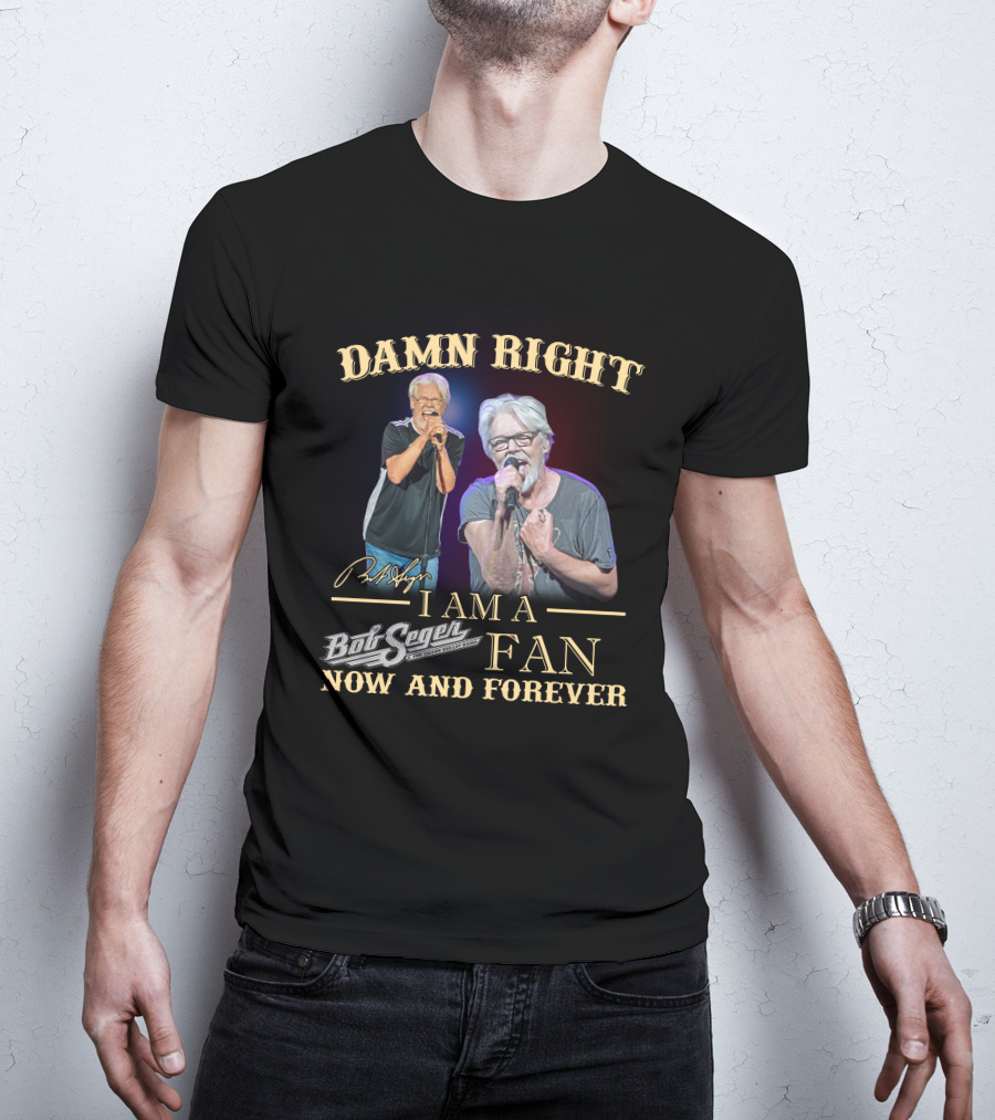 Damn Right I Am A Bob Seger Fan Now And Forever T-Shirt