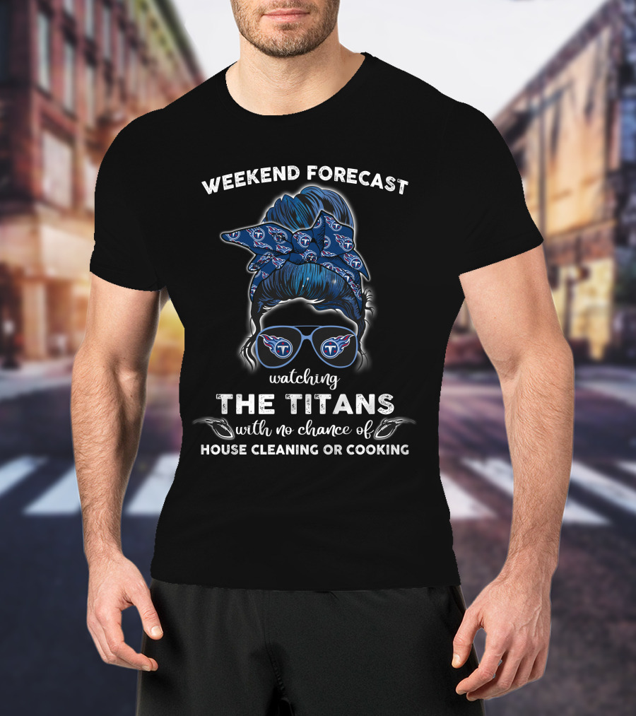 Weekend Forecast Watching The Titans With No Chance Of House Cleaning Or Cooking T-Shirt