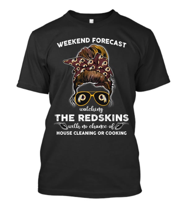 Weekend Forecast Watching The Redskins With No Chance Of House Cleaning Or Cooking T-Shirt