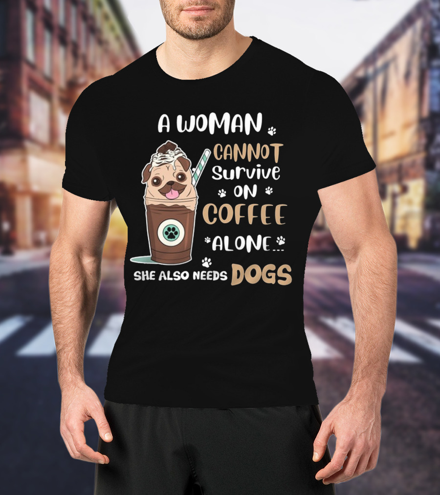 A Woman Cannot Survive On Coffee Alone She Also Needs Dogs With Pug In Coffee Cup T-Shirt