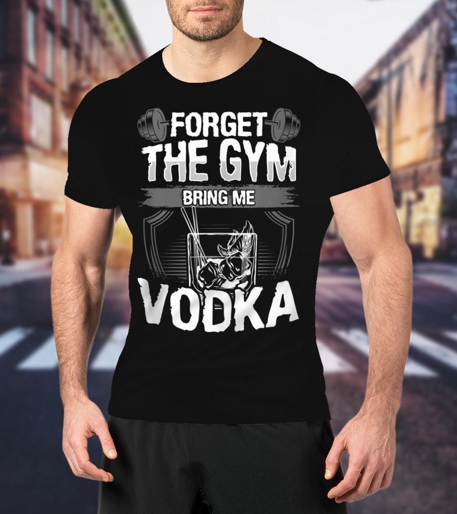 Forget The Gym Bring Me Vodka Barbell And Glass T-Shirt