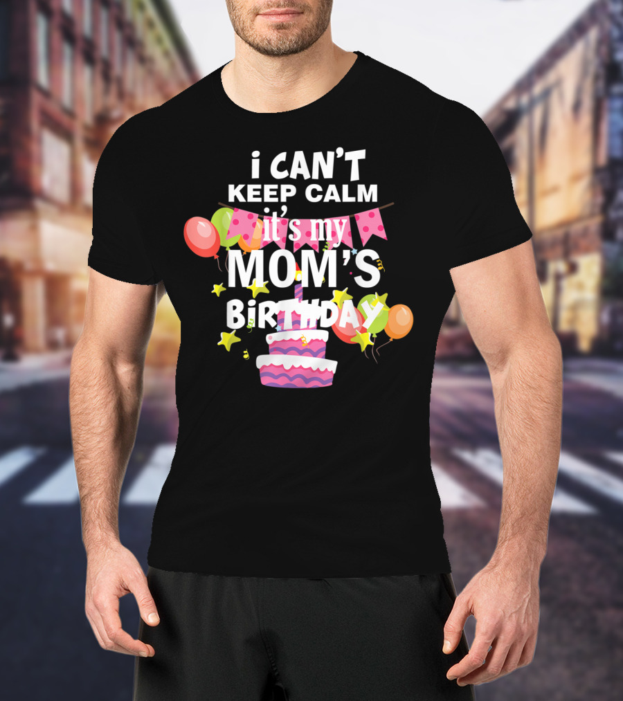 I Can't Keep Calm It's My Mom's Birthday Balloons And Cake T-Shirt