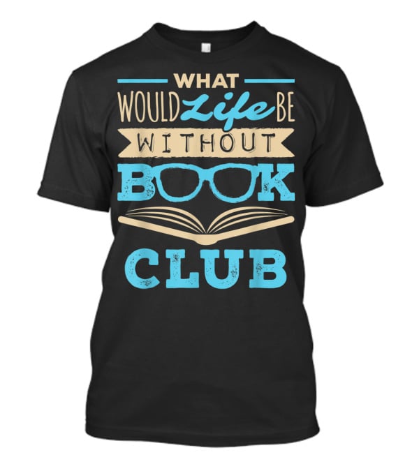 What Would Life Be Without Book Club T-Shirt