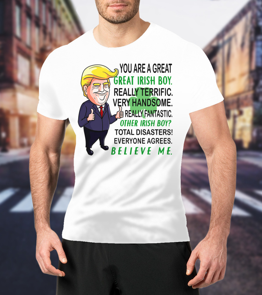 You Are A Great Irish Boy Really Terrific Very Handsome Really Fantastic Other Irish Boy Total Disasters Everyone Agrees Believe ME T-Shirt