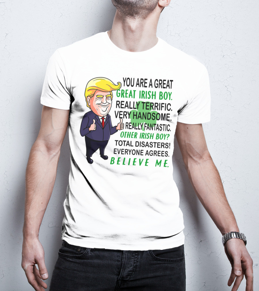 You Are A Great Irish Boy Really Terrific Very Handsome Really Fantastic Other Irish Boy Total Disasters Everyone Agrees Believe ME T-Shirt