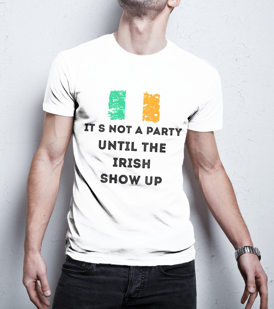 It's Not A Party Until The Irish Show Up With Irish Flag Colors T-Shirt