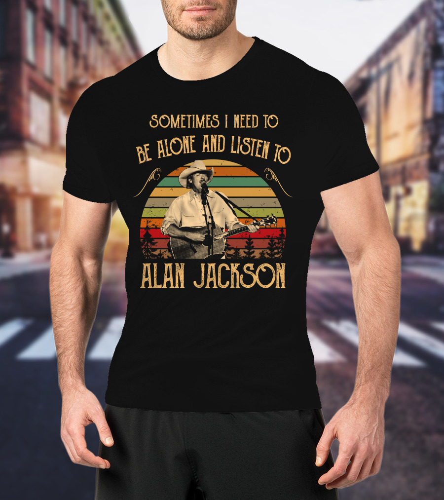 Sometimes I Need To Be Alone And Listen To Alan Jackson T-Shirt