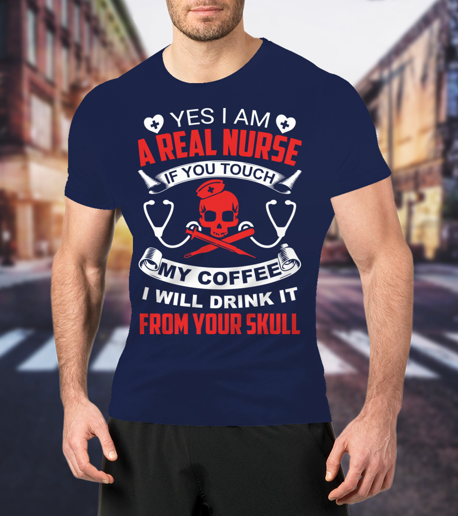 Yes I Am A Real Nurse If You Touch My Coffee I Will Drink It From Your Skull T-Shirt
