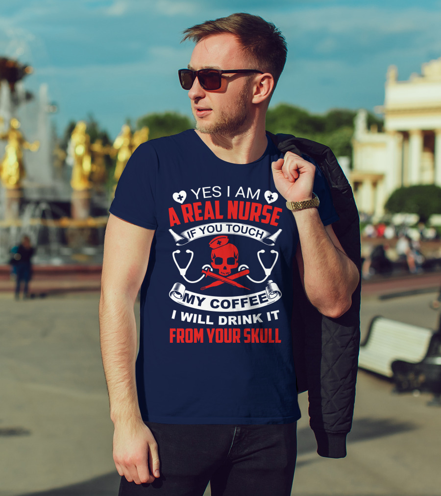 Yes I Am A Real Nurse If You Touch My Coffee I Will Drink It From Your Skull T-Shirt
