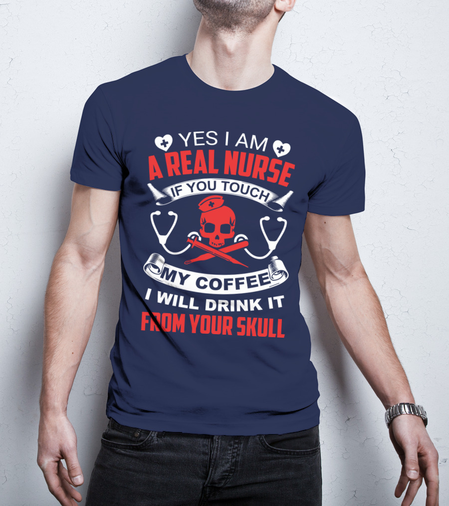 Yes I Am A Real Nurse If You Touch My Coffee I Will Drink It From Your Skull T-Shirt