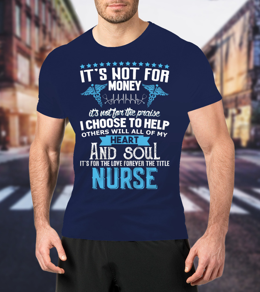 It's Not For Money It's Not For The Praise I Choose To Help Others With All Of My Heart And Soul It's For The Love Forever The Title Nurse T-Shirt