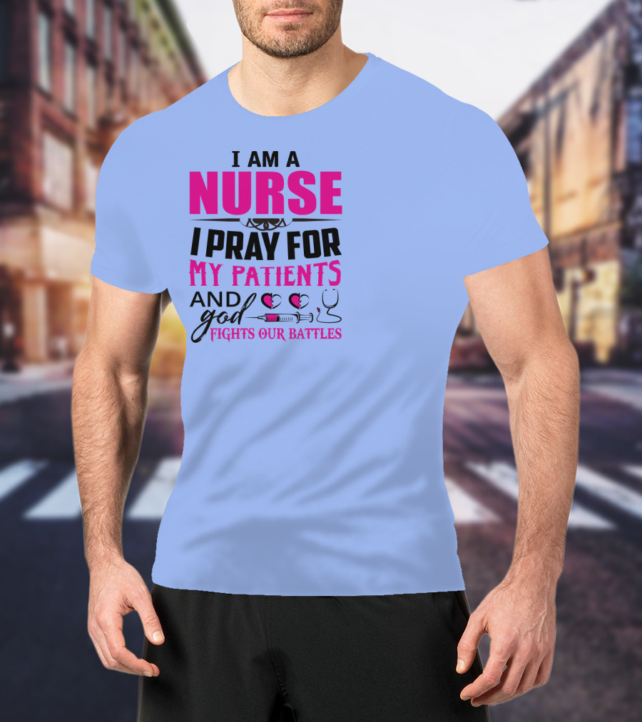 I Am A Nurse I Pray For My Patients And God Fights Our Battles T-Shirt