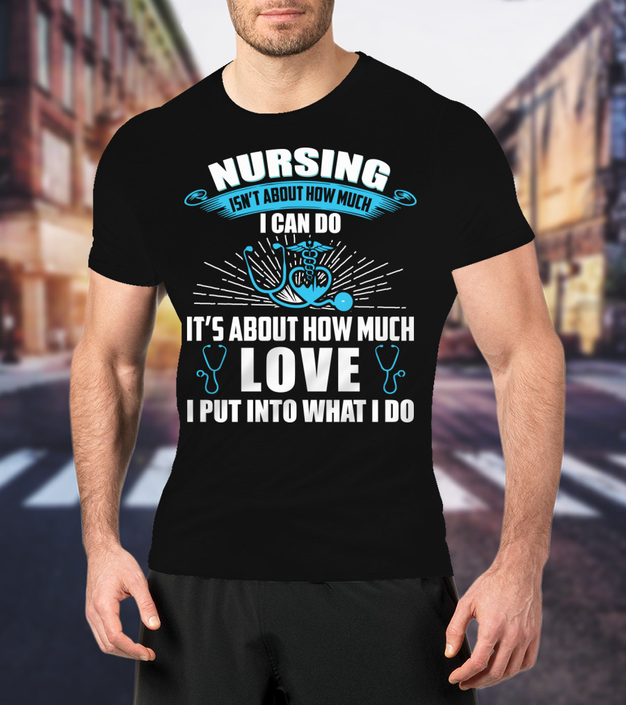 Nursing Isn't About How Much I Can Do It's About How Much Love I Put Into What I Do T-Shirt