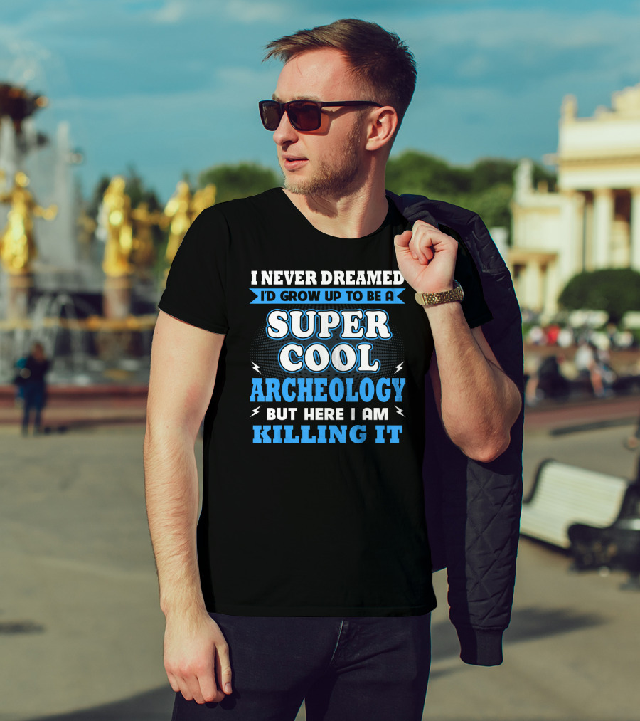 I Never Dreamed I'd Grow Up To Be A Super Cool Archeology But Here I Am Killing It T-Shirt