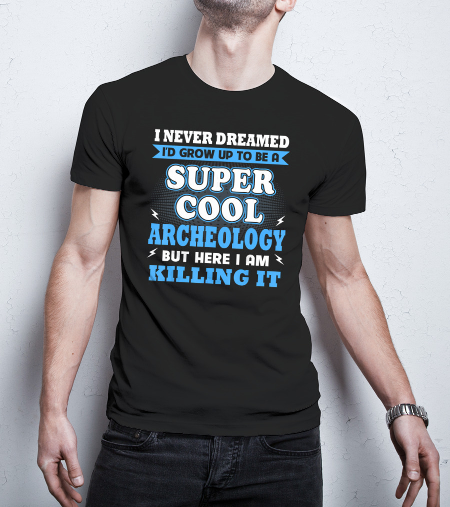 I Never Dreamed I'd Grow Up To Be A Super Cool Archeology But Here I Am Killing It T-Shirt