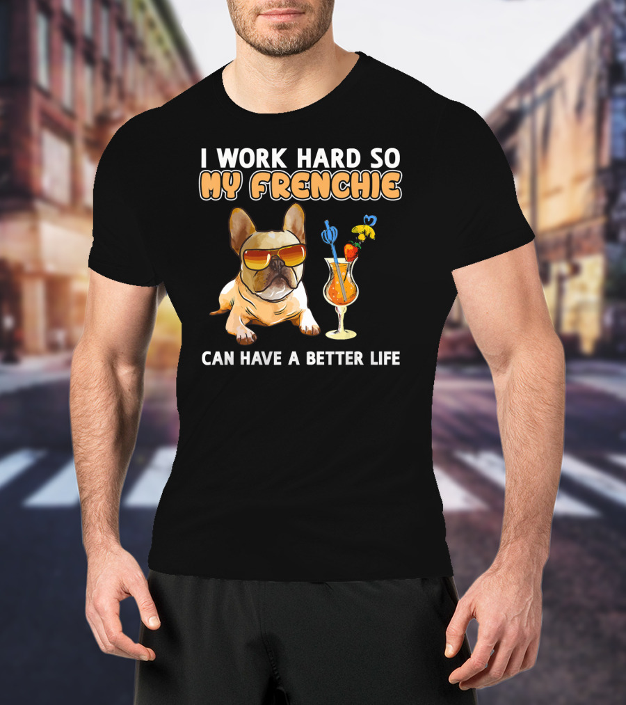 I Work Hard So My Frenchie Can Have A Better Life French Bulldog Fun T-Shirt