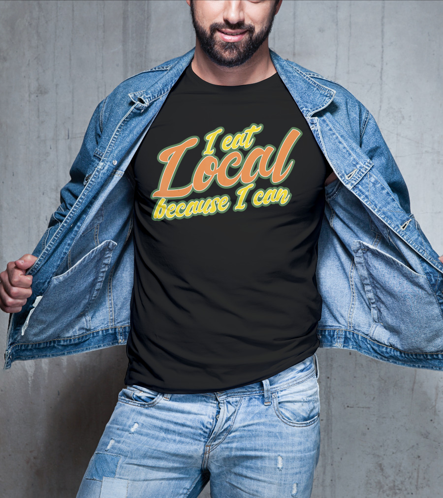 I Eat Local Because I Can T-Shirt