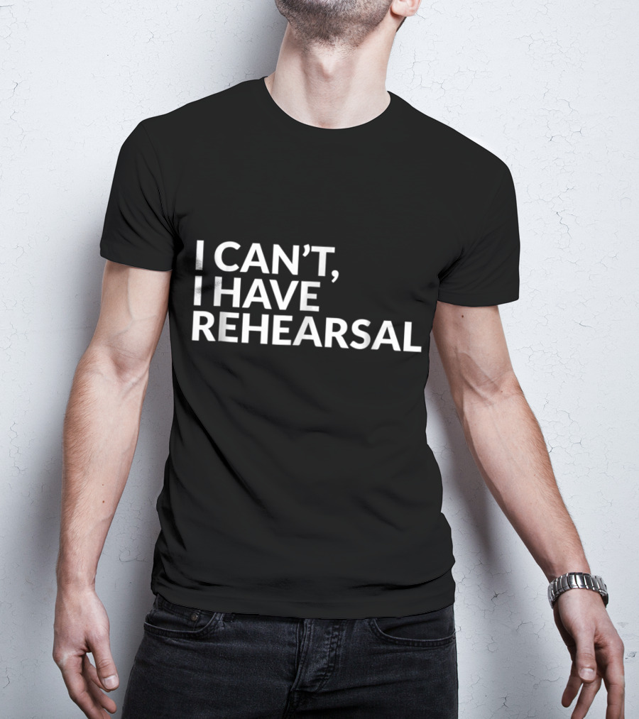 I Can't I Have Rehearsal Acting Theater Broadway T-Shirt