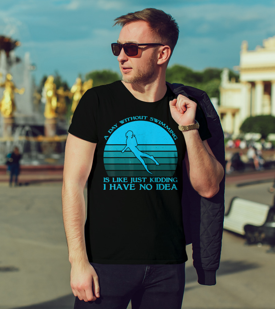 A Day Without Swimming Is Like Just Kidding I Have No Idea T-Shirt