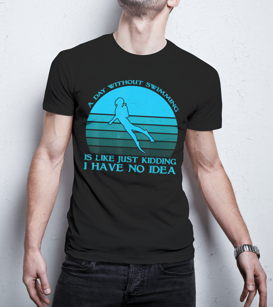 A Day Without Swimming Is Like Just Kidding I Have No Idea T-Shirt