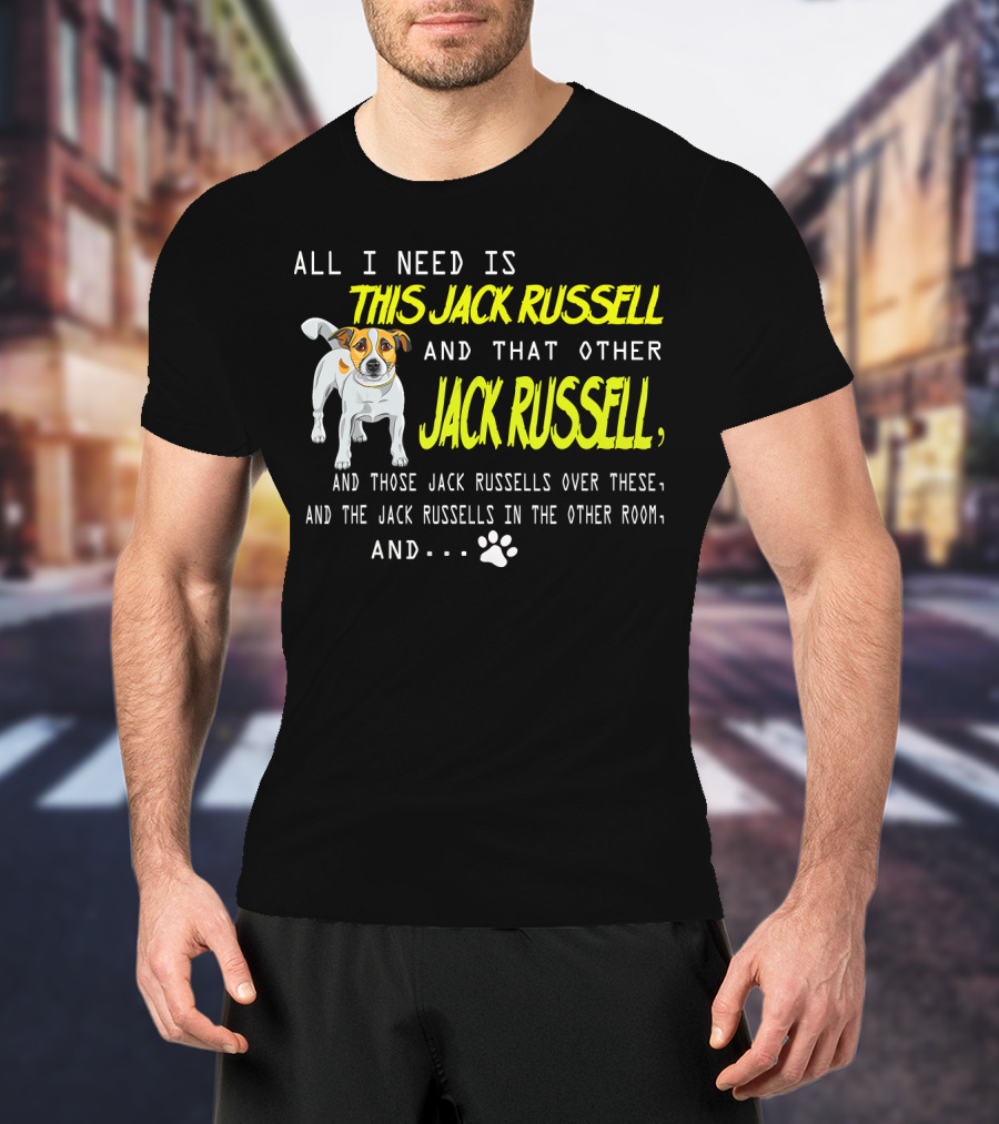 All I Need Is This Jack Russell And That Other Jack Russell And Those Jack Russells Over There And The Jack Russells In The Other Room T-Shirt