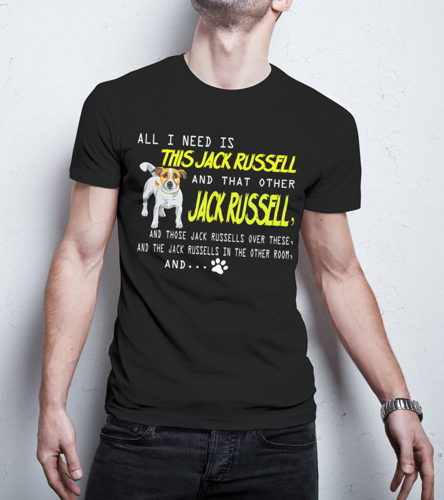 All I Need Is This Jack Russell And That Other Jack Russell And Those Jack Russells Over There And The Jack Russells In The Other Room T-Shirt