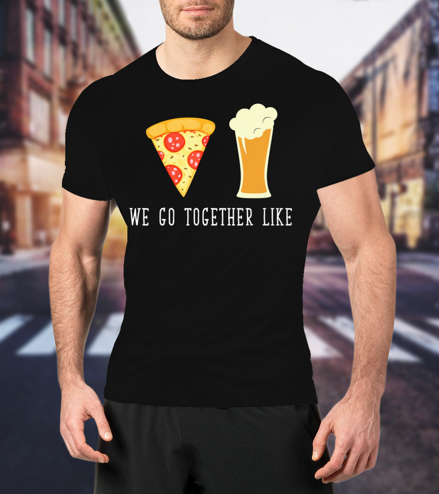 We Go Together Like Beer And Pizza T-Shirt