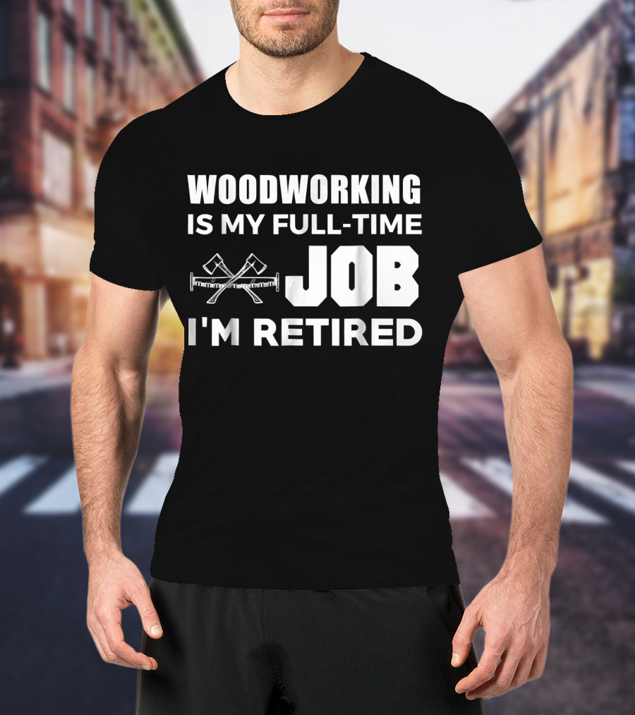 Woodworking Is My Full-Time Job I'm Retired T-Shirt