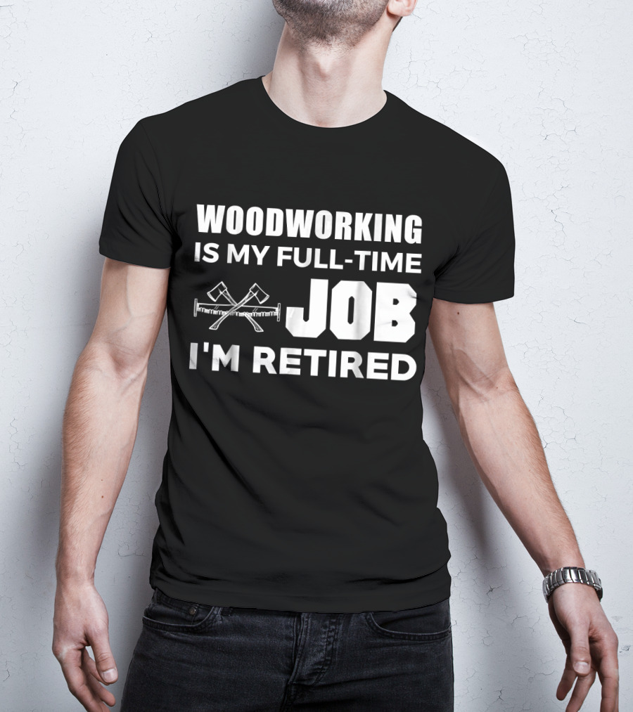 Woodworking Is My Full-Time Job I'm Retired T-Shirt