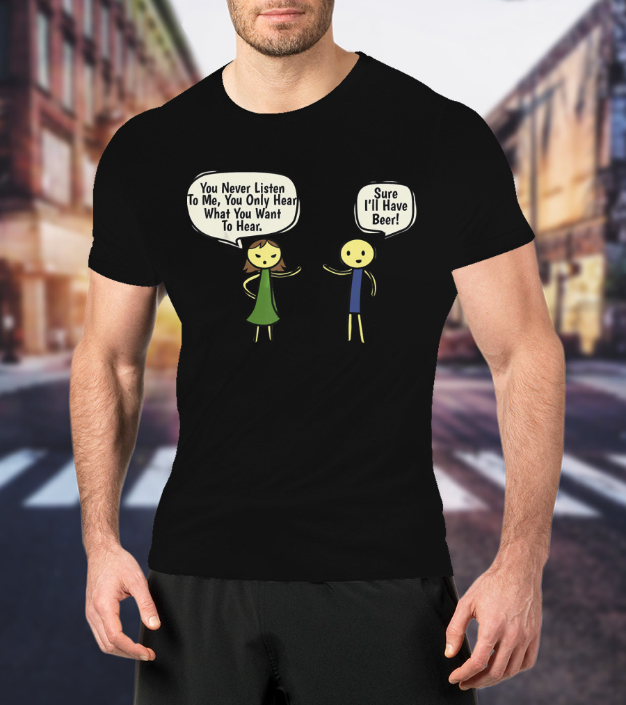 You Never Listen To Me You Only Hear What You Want Sure I'll Have Beer T-Shirt