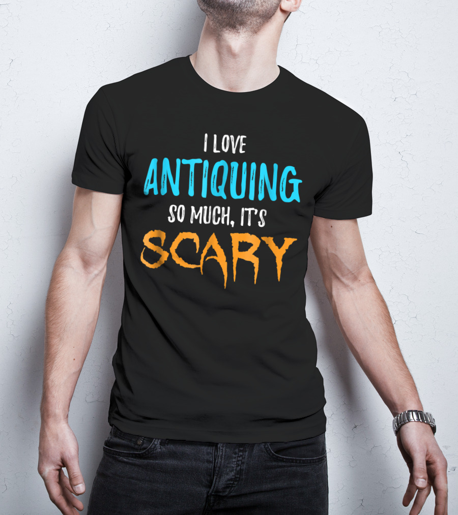 I Love Antiquing So Much It's Scary T-Shirt