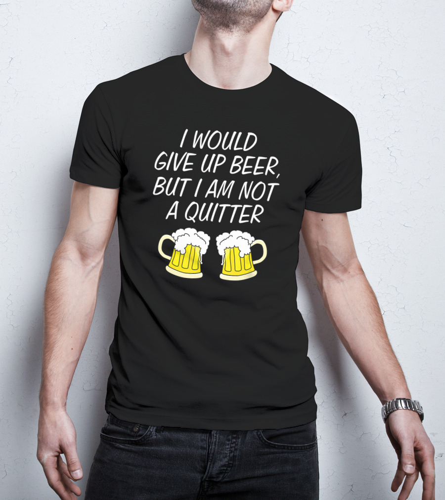 I Would Give Up Beer But I Am Not A Quitter With Beer Mugs T-Shirt