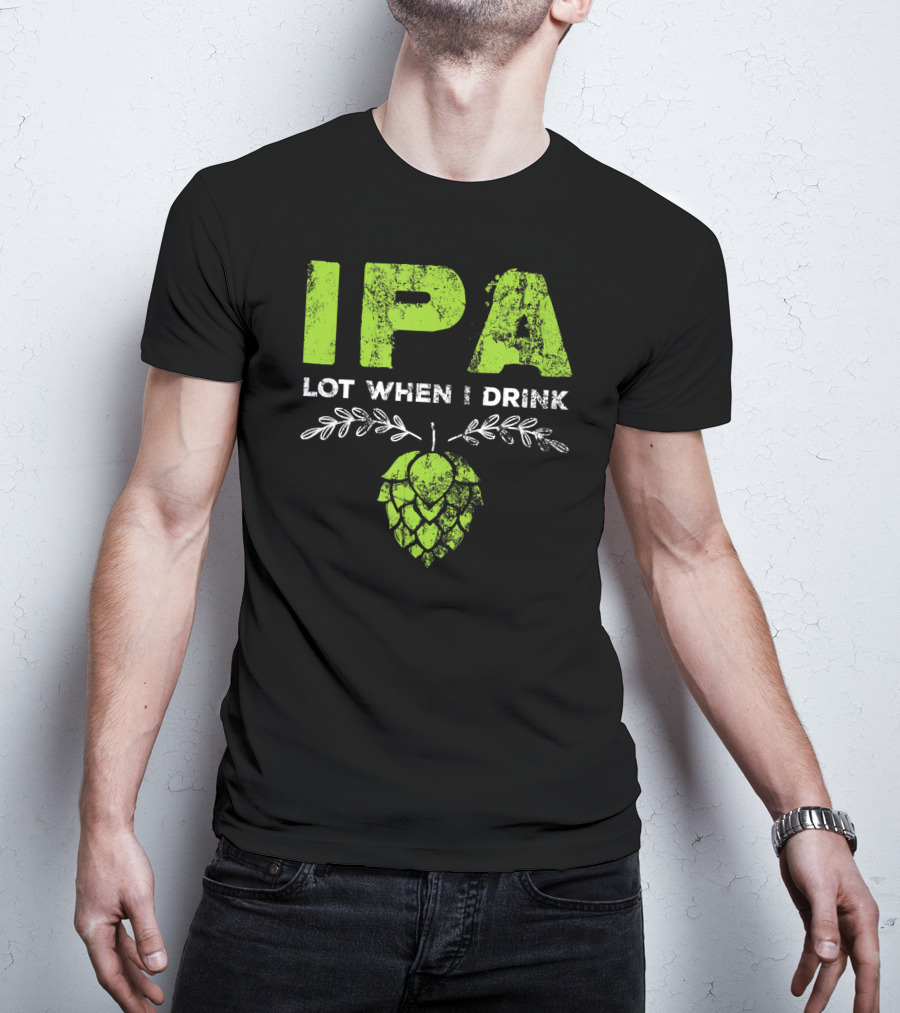 IPA Lot When I Drink Funny Beer Drinker’s Hops T-Shirt